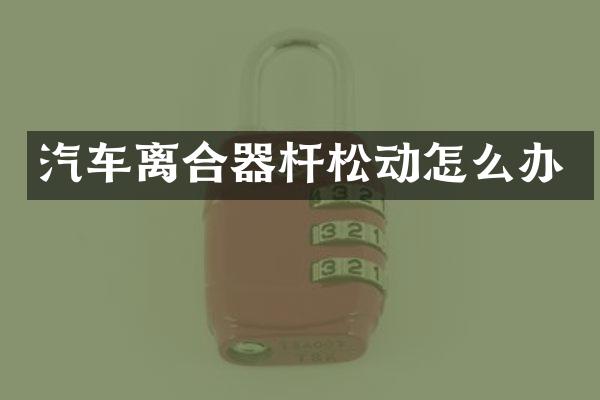汽车离合器杆松动怎么办
