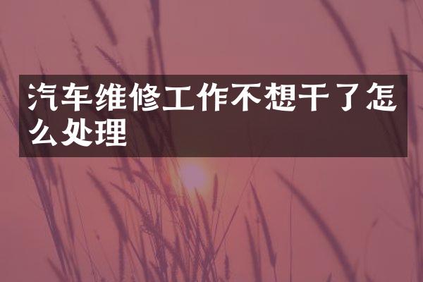 汽车维修工作不想干了怎么处理