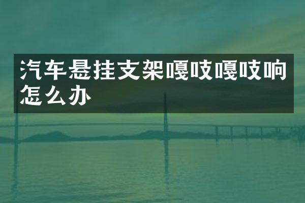 汽车悬挂支架嘎吱嘎吱响怎么办
