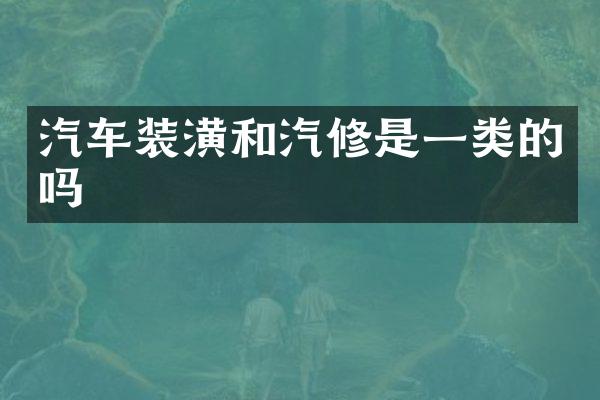 汽车装潢和汽修是一类的吗
