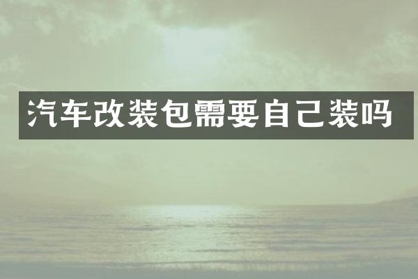 汽车改装包需要自己装吗