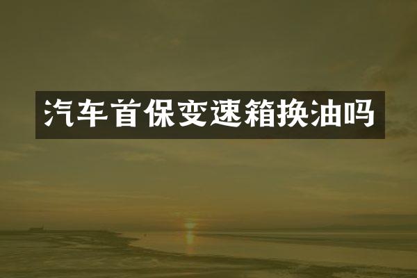 汽车首保变速箱换油吗