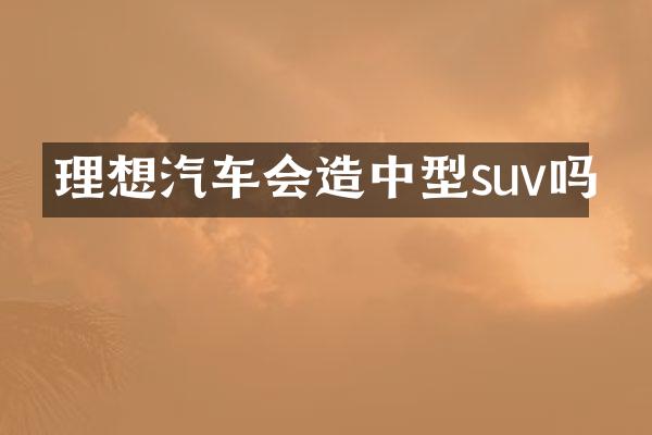 理想汽车会造中型suv吗