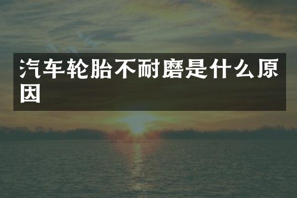 汽车轮胎不耐磨是什么原因