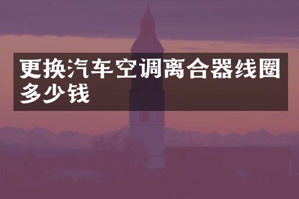 更换汽车空调离合器线圈多少钱