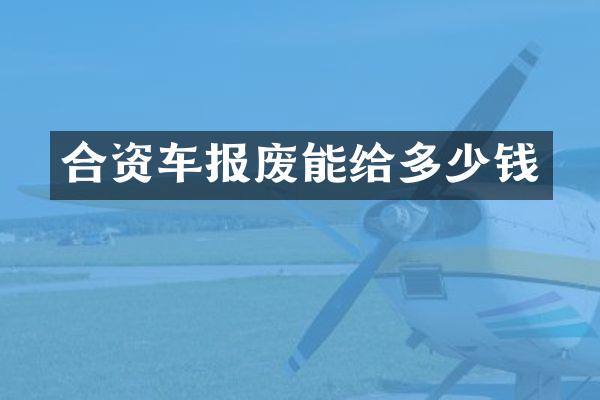 合资车报废能给多少钱