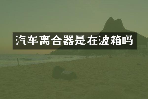 汽车离合器是在波箱吗