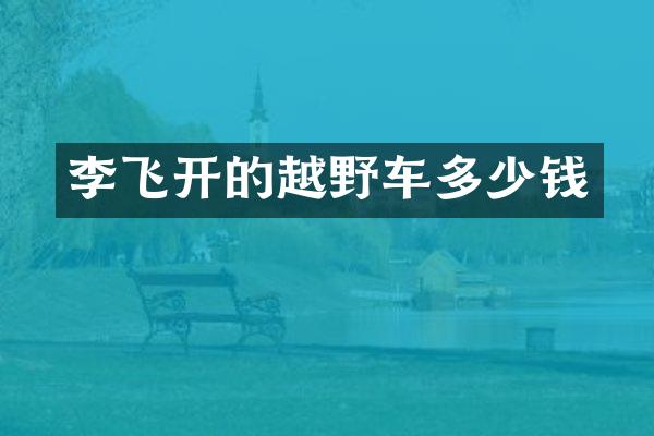 李飞开的越野车多少钱