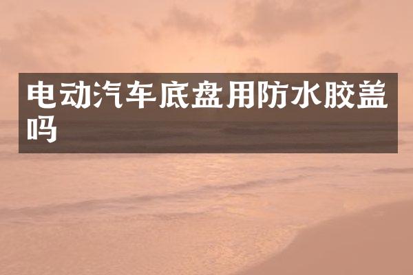电动汽车底盘用防水胶盖吗