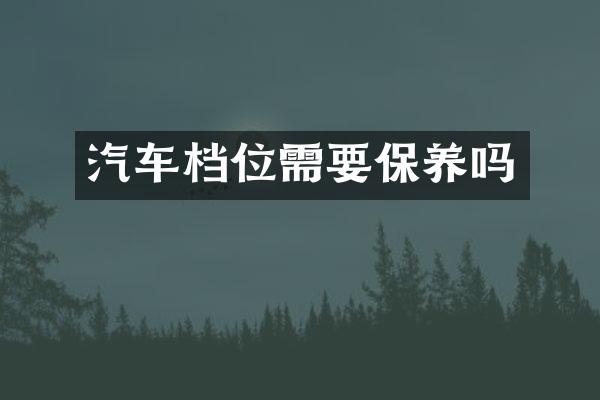 汽车档位需要保养吗