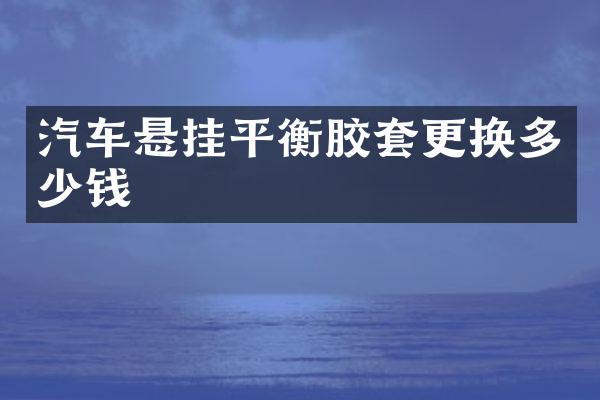 汽车悬挂平衡胶套更换多少钱