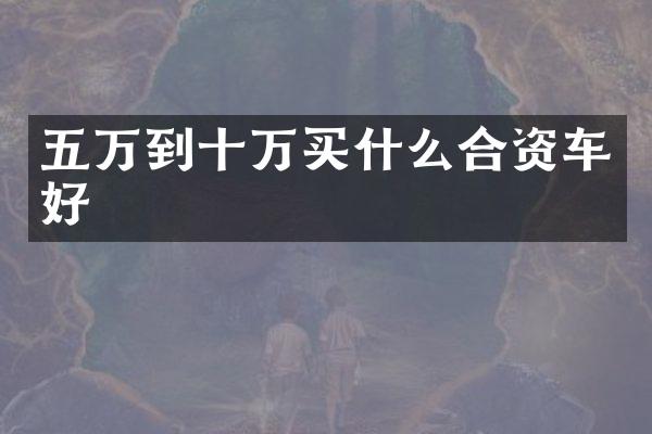 五万到十万买什么合资车好