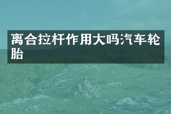 离合拉杆作用大吗汽车轮胎