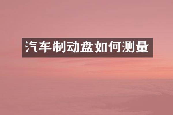 汽车制动盘如何测量