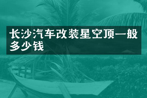 长沙汽车改装星空顶一般多少钱
