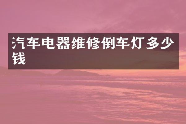 汽车电器维修倒车灯多少钱