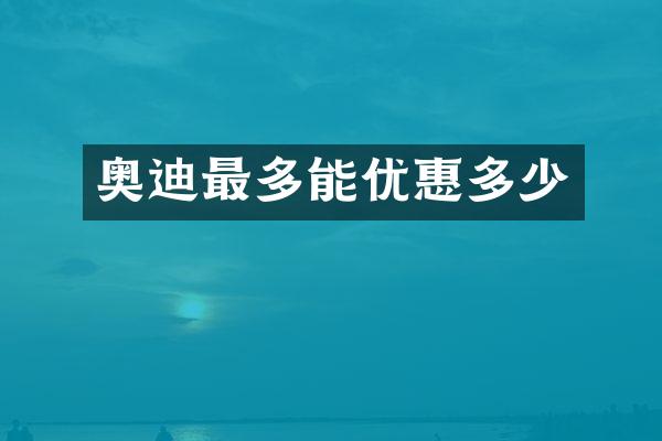 奥迪最多能优惠多少