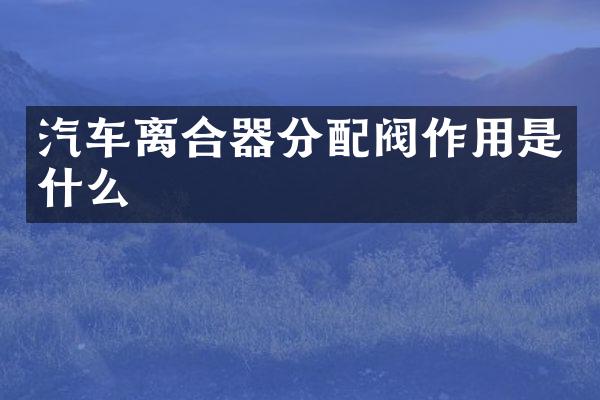 汽车离合器分配阀作用是什么