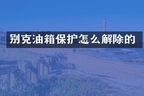 别克油箱保护怎么解除的