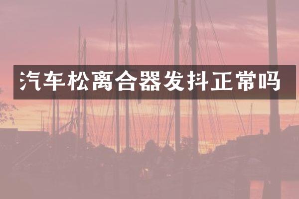汽车松离合器发抖正常吗
