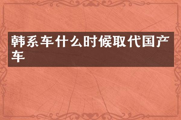 韩系车什么时候取代国产车