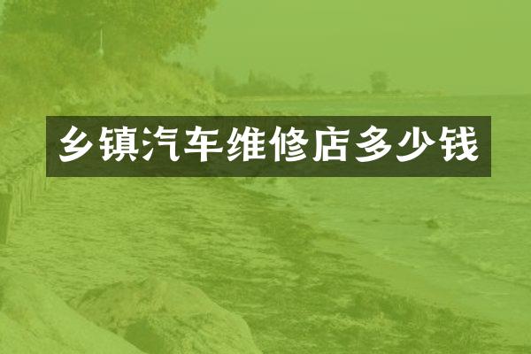 乡镇汽车维修店多少钱