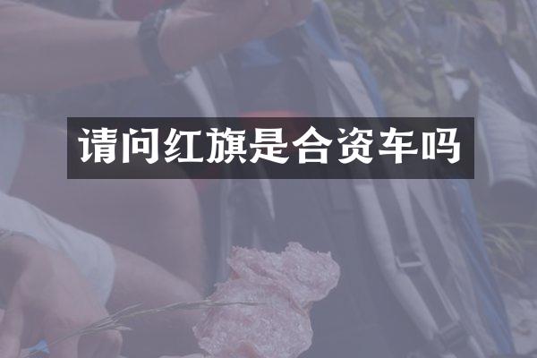 请问红旗是合资车吗