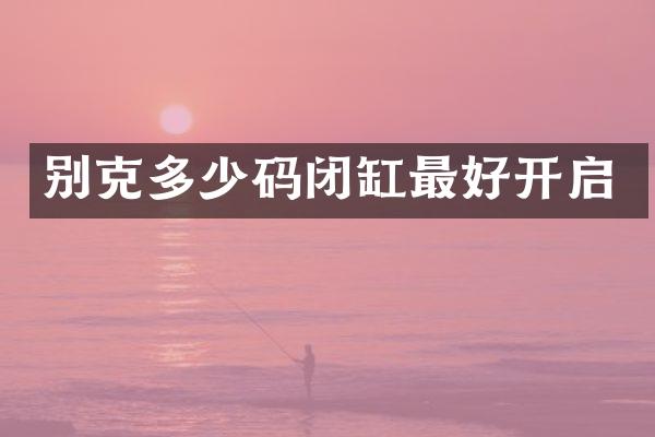 别克多少码闭缸最好开启