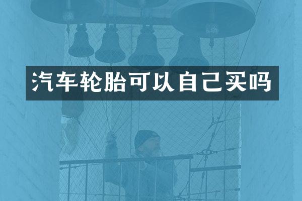 汽车轮胎可以自己买吗