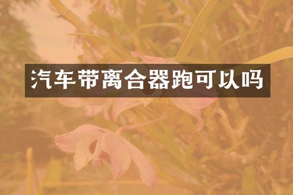 汽车带离合器跑可以吗