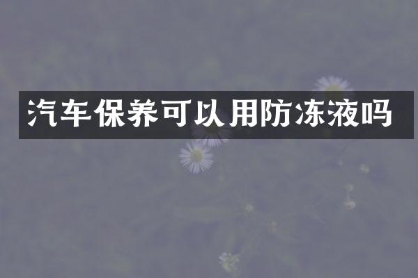 汽车保养可以用防冻液吗