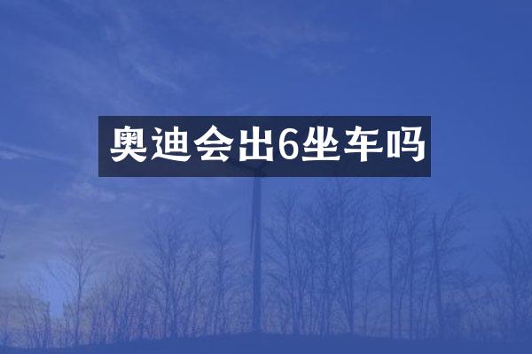 奥迪会出6坐车吗