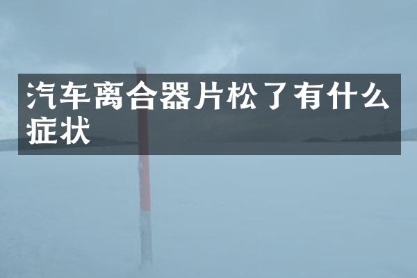 汽车离合器片松了有什么症状