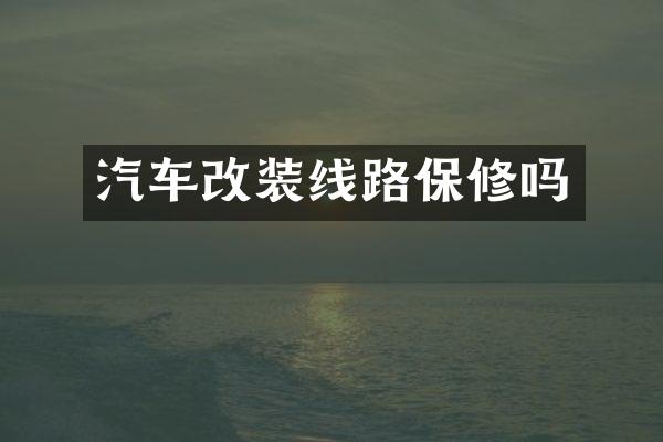 汽车改装线路保修吗