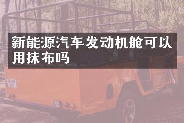 新能源汽车发动机舱可以用抹布吗