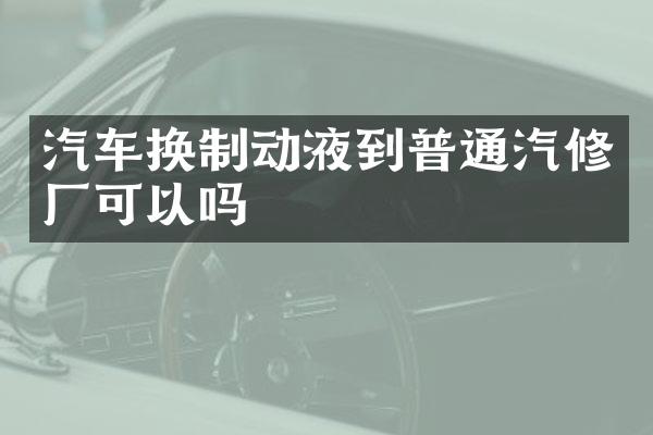 汽车换制动液到普通汽修厂可以吗