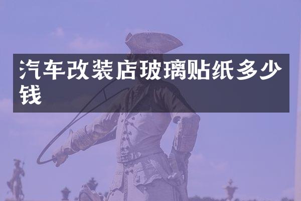 汽车改装店玻璃贴纸多少钱