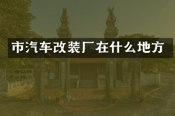 市汽车改装厂在什么地方