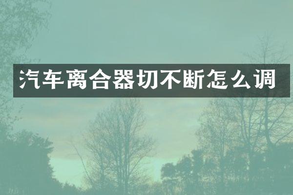 汽车离合器切不断怎么调