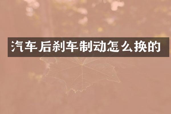汽车后刹车制动怎么换的