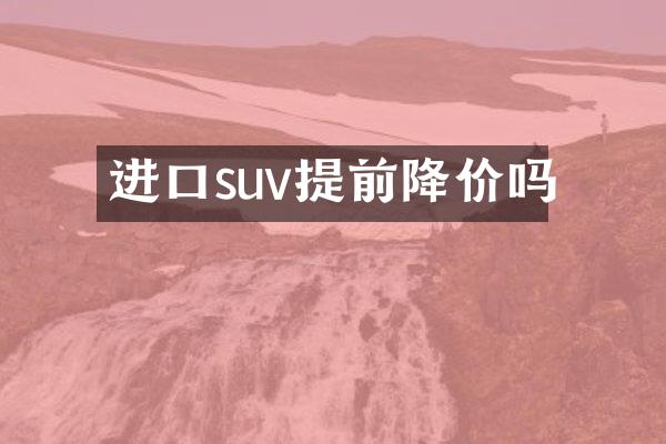 进口suv提前降价吗