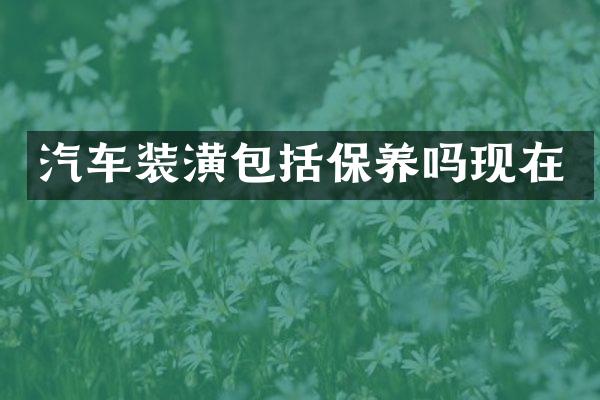 汽车装潢包括保养吗现在