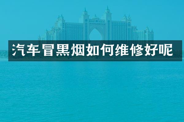 汽车冒黑烟如何维修好呢