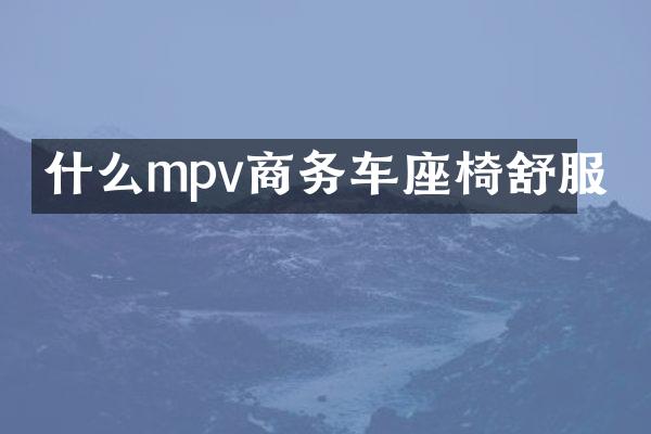 什么mpv商务车座椅舒服