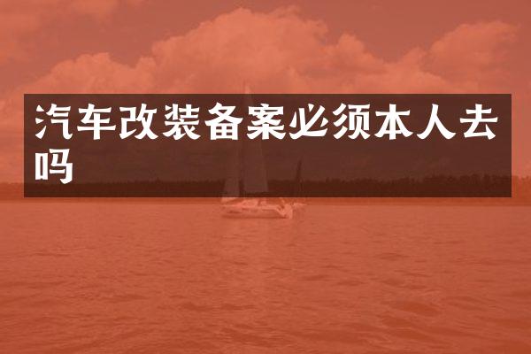 汽车改装备案必须本人去吗