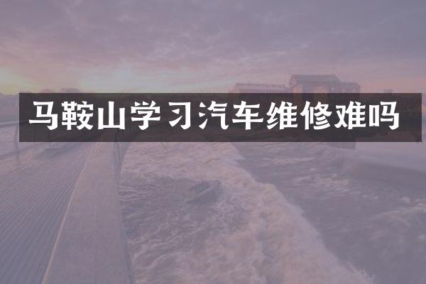 马鞍山学习汽车维修难吗