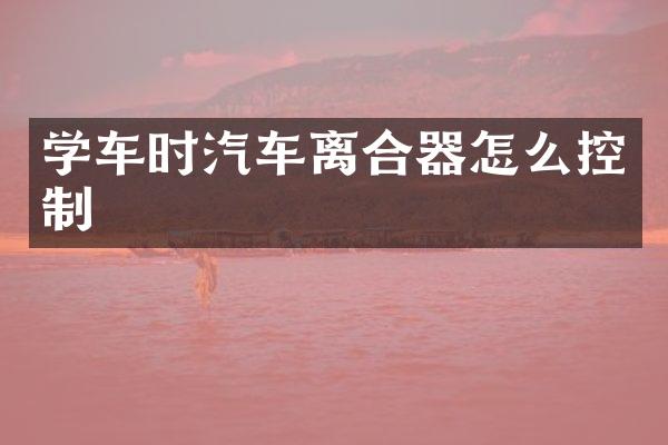 学车时汽车离合器怎么控制