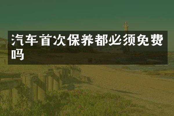 汽车首次保养都必须免费吗