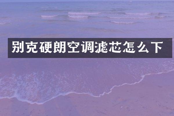 别克硬朗空调滤芯怎么下
