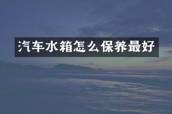 汽车水箱怎么保养最好